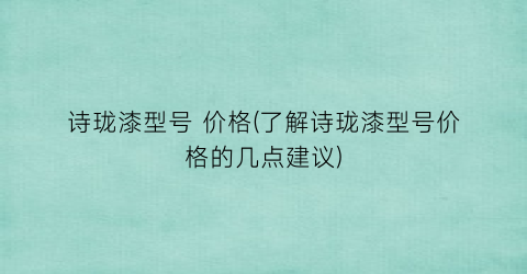 诗珑漆型号 价格(了解诗珑漆型号价格的几点建议)